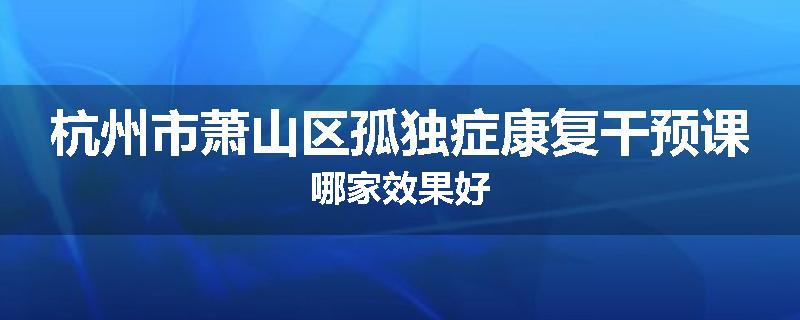 杭州市萧山区孤独症康复干预课哪家效果好