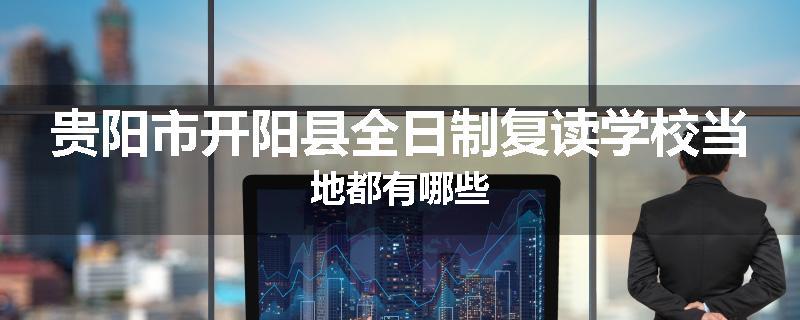 贵阳市开阳县全日制复读学校当地都有哪些