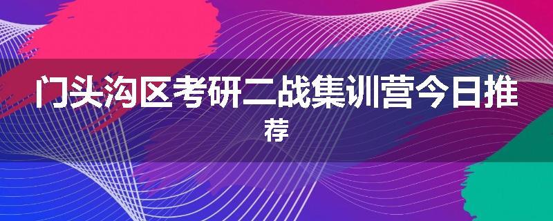 门头沟区考研二战集训营今日推荐