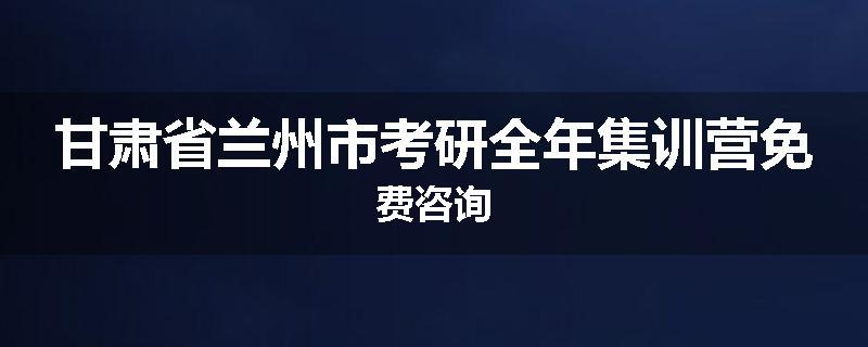 甘肃省兰州市考研全年集训营免费咨询