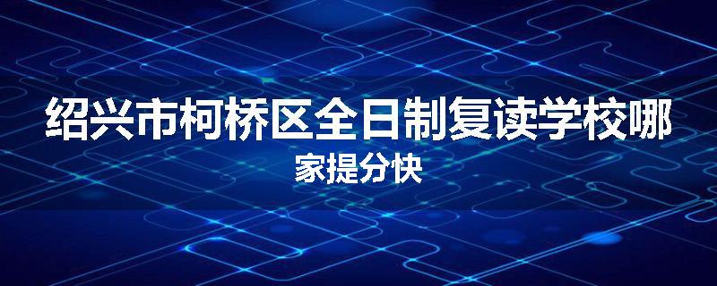 绍兴市柯桥区全日制复读学校哪家提分快