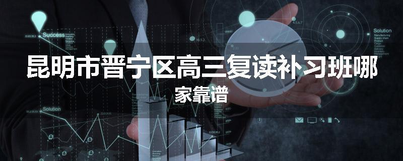昆明市晋宁区高三复读补习班哪家靠谱