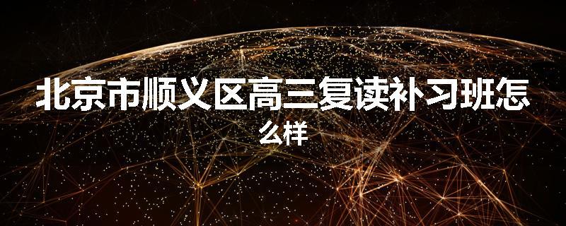 北京市顺义区高三复读补习班怎么样