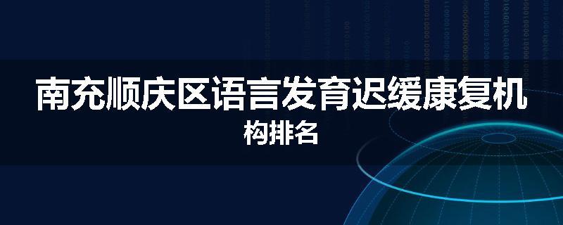 南充顺庆区语言发育迟缓康复机构排名