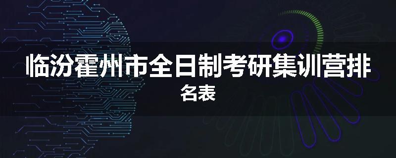 临汾霍州市全日制考研集训营排名表