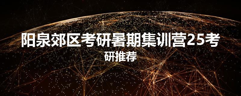 阳泉郊区考研暑期集训营25考研推荐