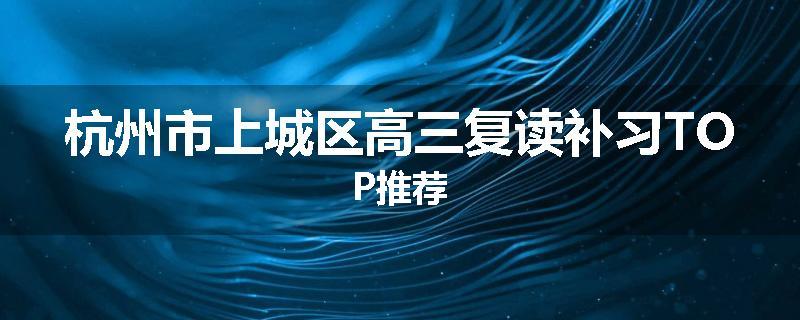 杭州市上城区高三复读补习TOP推荐