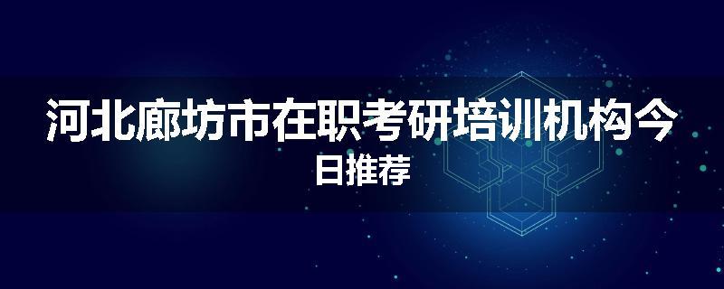 河北廊坊市在职考研培训机构今日推荐