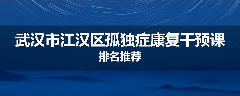 武汉市江汉区孤独症康复干预课排名推荐
