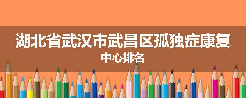 湖北省武汉市武昌区孤独症康复中心排名