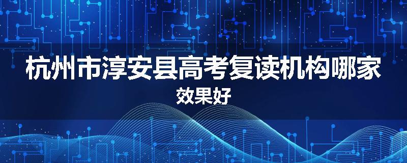 杭州市淳安县高考复读机构哪家效果好