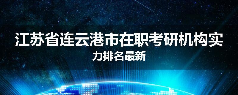 江苏省连云港市在职考研机构实力排名最新