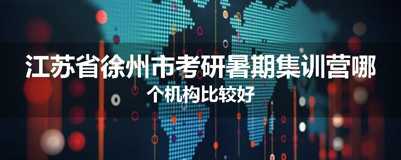 江苏省徐州市考研暑期集训营哪个机构比较好