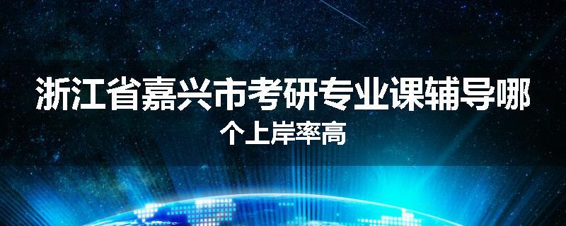 浙江省嘉兴市考研专业课辅导哪个上岸率高