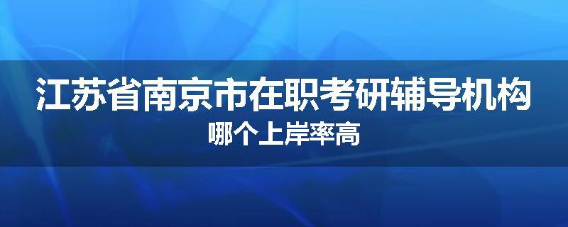 江苏省南京市在职考研辅导机构哪个上岸率高