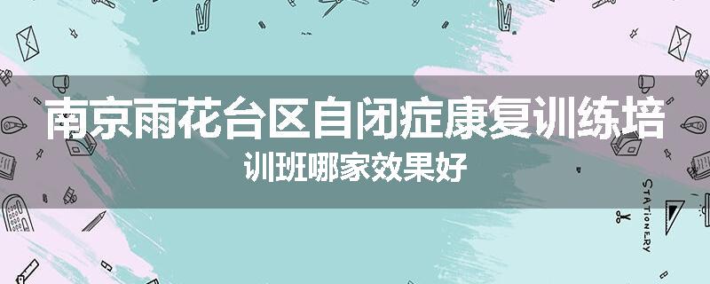 南京雨花台区自闭症康复训练培训班哪家效果好