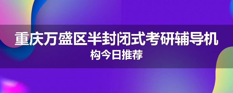 重庆万盛区半封闭式考研辅导机构今日推荐