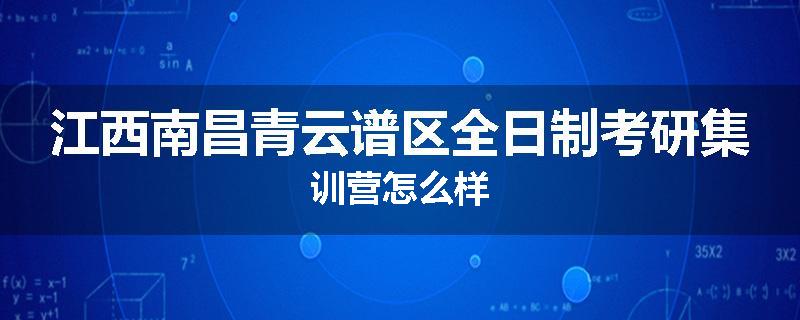 江西南昌青云谱区全日制考研集训营怎么样
