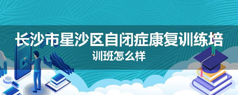 长沙市星沙区自闭症康复训练培训班怎么样