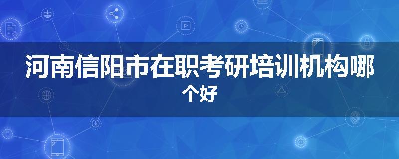 河南信阳市在职考研培训机构哪个好