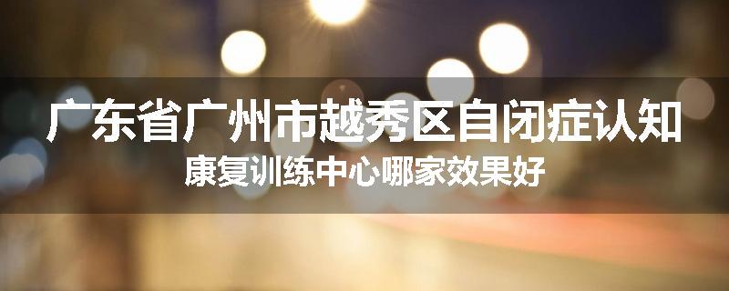 广东省广州市越秀区自闭症认知康复训练中心哪家效果好