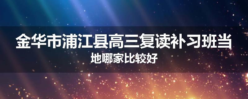 金华市浦江县高三复读补习班当地哪家比较好