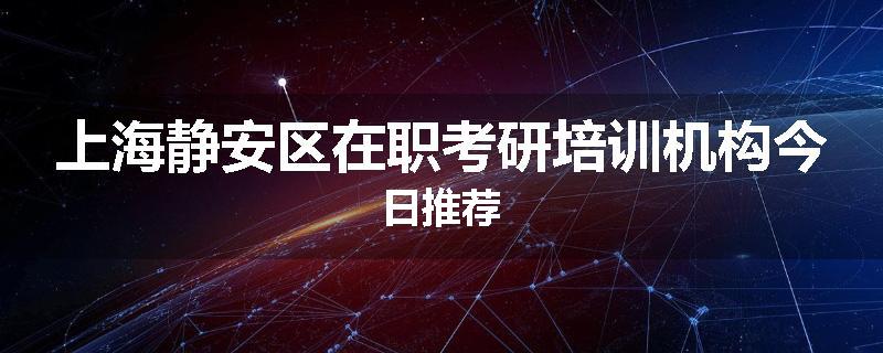 上海静安区在职考研培训机构今日推荐