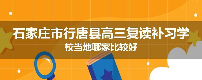 石家庄市行唐县高三复读补习学校当地哪家比较好