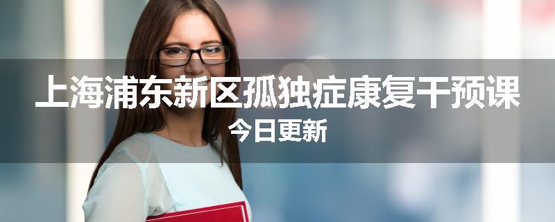上海浦东新区孤独症康复干预课今日更新