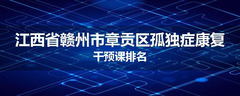 江西省赣州市章贡区孤独症康复干预课排名