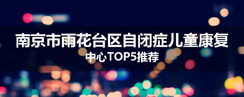 南京市雨花台区自闭症儿童康复中心TOP5推荐