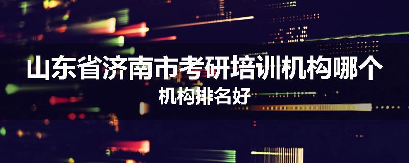 山东省济南市考研培训机构哪个机构排名好