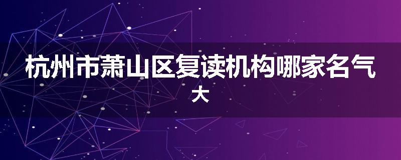 杭州市萧山区复读机构哪家名气大