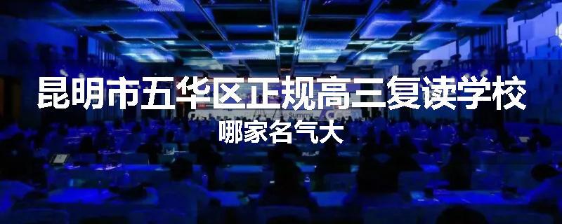 昆明市五华区正规高三复读学校哪家名气大
