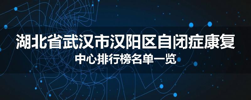 湖北省武汉市汉阳区自闭症康复中心排行榜名单一览