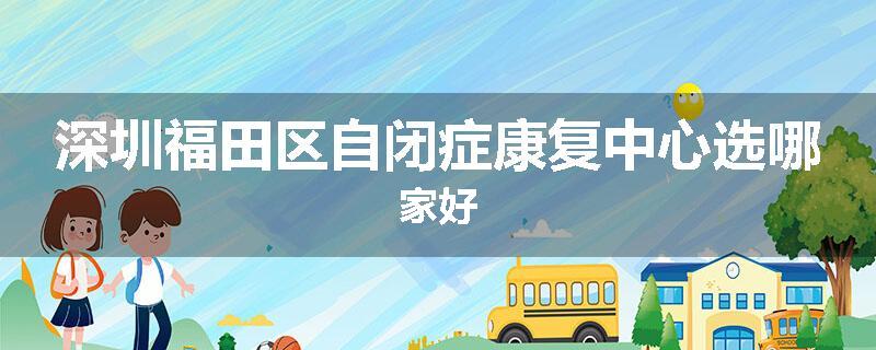 深圳福田区自闭症康复中心选哪家好