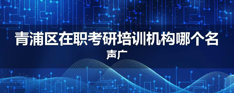 青浦区在职考研培训机构哪个名声广