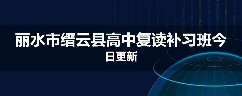 丽水市缙云县高中复读补习班今日更新