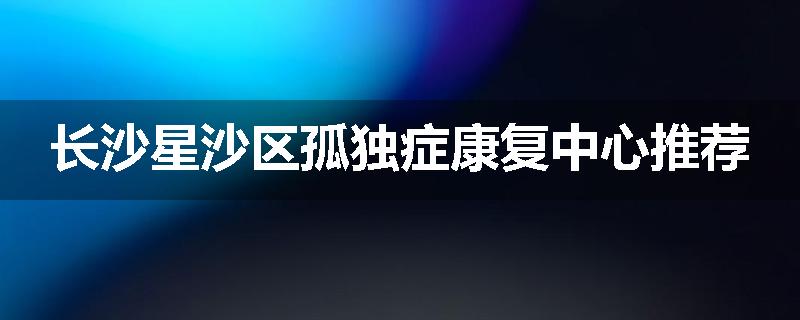 长沙星沙区孤独症康复中心推荐