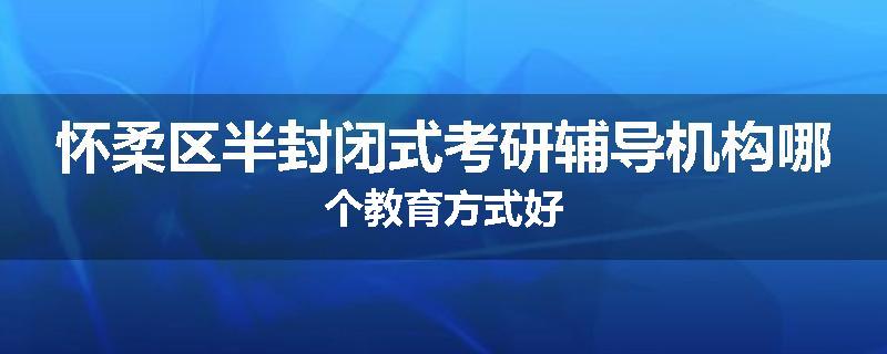 怀柔区半封闭式考研辅导机构哪个教育方式好