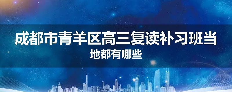 成都市青羊区高三复读补习班当地都有哪些