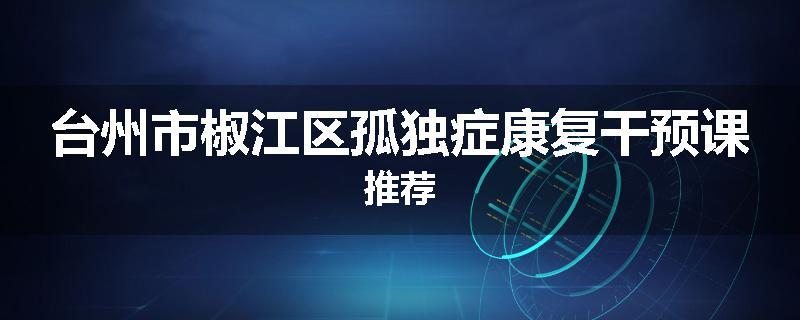 台州市椒江区孤独症康复干预课推荐