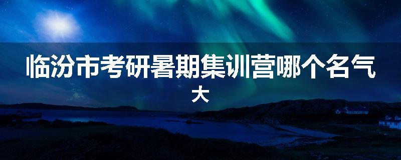 临汾市考研暑期集训营哪个名气大