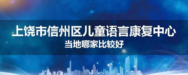 上饶市信州区儿童语言康复中心当地哪家比较好