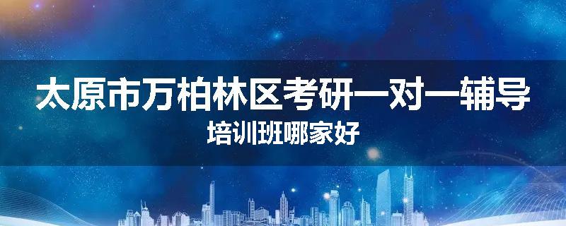 太原市万柏林区考研一对一辅导培训班哪家好