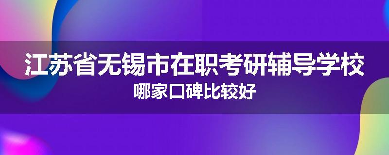 江苏省无锡市在职考研辅导学校哪家口碑比较好