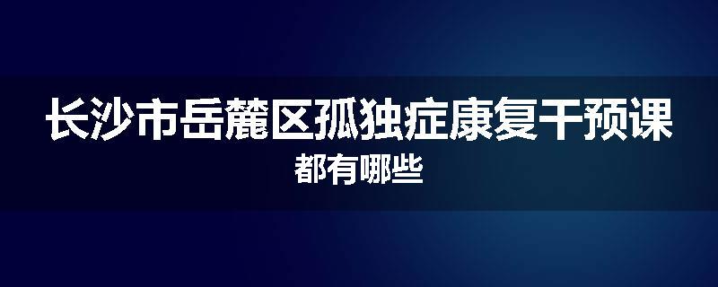 长沙市岳麓区孤独症康复干预课都有哪些