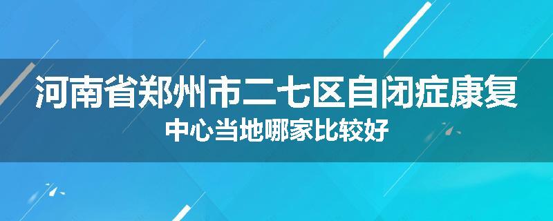 河南省郑州市二七区自闭症康复中心当地哪家比较好