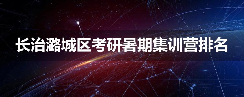 长治潞城区考研暑期集训营排名