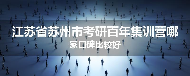 江苏省苏州市考研百年集训营哪家口碑比较好